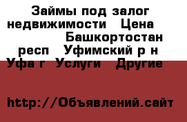 Займы под залог недвижимости › Цена ­ 2 000 000 - Башкортостан респ., Уфимский р-н, Уфа г. Услуги » Другие   